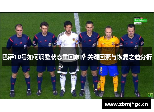 巴萨10号如何调整状态重回巅峰 关键因素与恢复之道分析