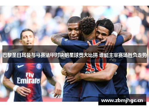 巴黎圣日耳曼与马赛法甲对决明星球员大比拼 谁能主宰赛场胜负走势 巴黎圣日耳曼与马赛法甲对决明星球员大比拼 谁能主宰赛场胜负走势