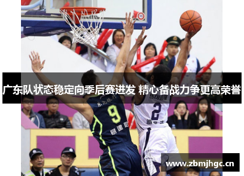 广东队状态稳定向季后赛进发 精心备战力争更高荣誉 广东队状态稳定向季后赛进发 精心备战力争更高荣誉