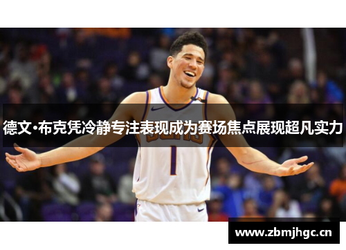 德文·布克凭冷静专注表现成为赛场焦点展现超凡实力 德文·布克凭冷静专注表现成为赛场焦点展现超凡实力