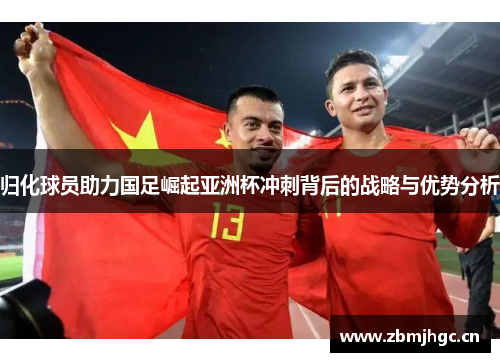 归化球员助力国足崛起亚洲杯冲刺背后的战略与优势分析 归化球员助力国足崛起亚洲杯冲刺背后的战略与优势分析
